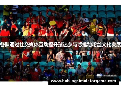 各队通过社交媒体互动提升球迷参与感推动粉丝文化发展