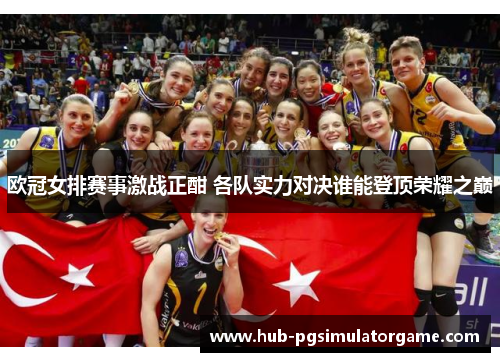 欧冠女排赛事激战正酣 各队实力对决谁能登顶荣耀之巅 欧冠女排赛事激战正酣 各队实力对决谁能登顶荣耀之巅