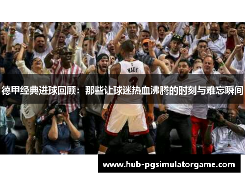 德甲经典进球回顾：那些让球迷热血沸腾的时刻与难忘瞬间