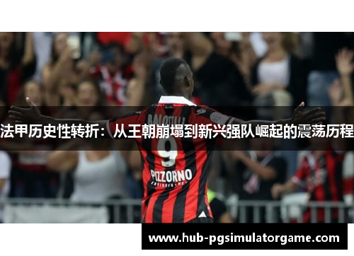 法甲历史性转折:从王朝崩塌到新兴强队崛起的震荡历程 法甲历史性转折:从王朝崩塌到新兴强队崛起的震荡历程