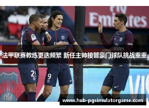 法甲联赛教练更迭频繁 新任主帅接管豪门球队挑战重重