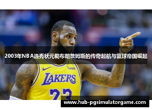2003年NBA选秀状元勒布朗詹姆斯的传奇起航与篮球帝国崛起 2003年NBA选秀状元勒布朗詹姆斯的传奇起航与篮球帝国崛起
