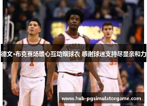 德文·布克赛场暖心互动赠球衣 感谢球迷支持尽显亲和力