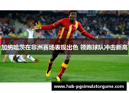 加纳哈茨在非洲赛场表现出色 领跑球队冲击新高 加纳哈茨在非洲赛场表现出色 领跑球队冲击新高