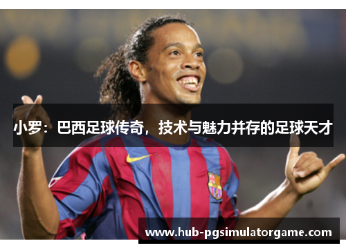 小罗:巴西足球传奇,技术与魅力并存的足球天才 小罗:巴西足球传奇,技术与魅力并存的足球天才