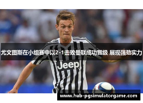 尤文图斯在小组赛中以2-1击败曼联成功晋级 展现强劲实力