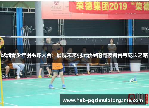 欧洲青少年羽毛球大赛：展现未来羽坛新星的竞技舞台与成长之路