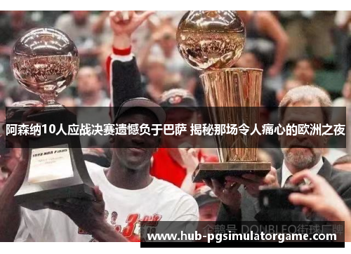 阿森纳10人应战决赛遗憾负于巴萨 揭秘那场令人痛心的欧洲之夜