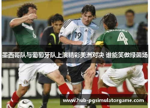 墨西哥队与葡萄牙队上演精彩美洲对决 谁能笑傲绿茵场 墨西哥队与葡萄牙队上演精彩美洲对决 谁能笑傲绿茵场