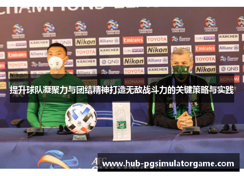 提升球队凝聚力与团结精神打造无敌战斗力的关键策略与实践