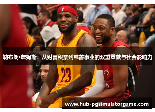 勒布朗·詹姆斯：从财富积累到慈善事业的双重贡献与社会影响力