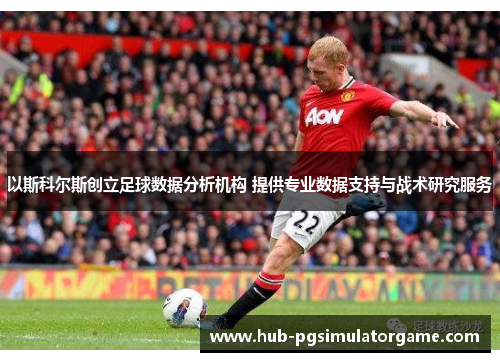 以斯科尔斯创立足球数据分析机构 提供专业数据支持与战术研究服务