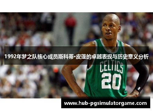 1992年梦之队核心成员斯科蒂·皮蓬的卓越表现与历史意义分析