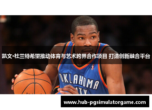 凯文·杜兰特希望推动体育与艺术跨界合作项目 打造创新融合平台 凯文·杜兰特希望推动体育与艺术跨界合作项目 打造创新融合平台