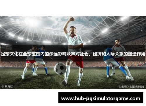 足球文化在全球范围内的深远影响及其对社会、经济和人际关系的塑造作用 足球文化在全球范围内的深远影响及其对社会、经济和人际关系的塑造作用