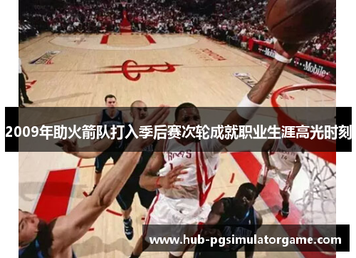 2009年助火箭队打入季后赛次轮成就职业生涯高光时刻 2009年助火箭队打入季后赛次轮成就职业生涯高光时刻
