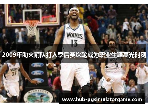 2009年助火箭队打入季后赛次轮成为职业生涯高光时刻
