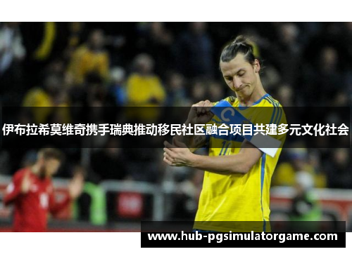 伊布拉希莫维奇携手瑞典推动移民社区融合项目共建多元文化社会