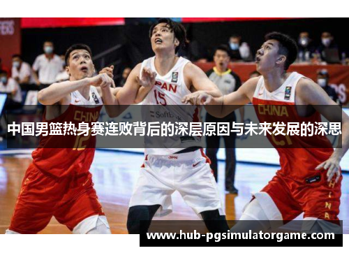 中国男篮热身赛连败背后的深层原因与未来发展的深思 中国男篮热身赛连败背后的深层原因与未来发展的深思