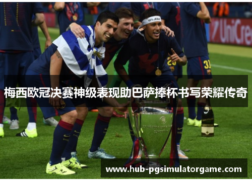梅西欧冠决赛神级表现助巴萨捧杯书写荣耀传奇