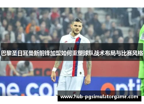 巴黎圣日耳曼新前锋加盟如何重塑球队战术布局与比赛风格