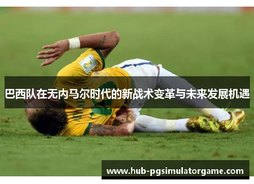 巴西队在无内马尔时代的新战术变革与未来发展机遇