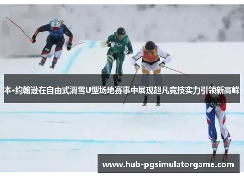 本·约翰逊在自由式滑雪U型场地赛事中展现超凡竞技实力引领新高峰