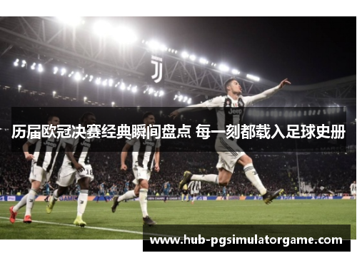 历届欧冠决赛经典瞬间盘点 每一刻都载入足球史册