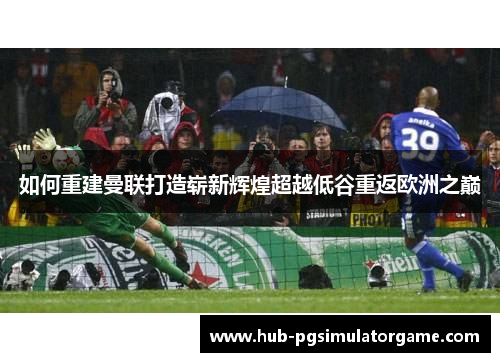 如何重建曼联打造崭新辉煌超越低谷重返欧洲之巅