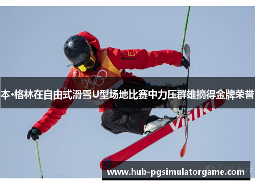 本·格林在自由式滑雪U型场地比赛中力压群雄摘得金牌荣誉