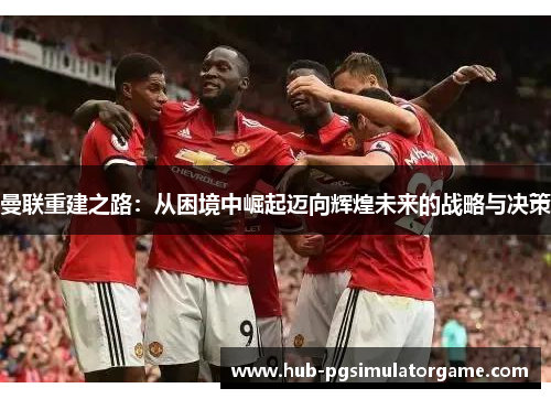 曼联重建之路：从困境中崛起迈向辉煌未来的战略与决策