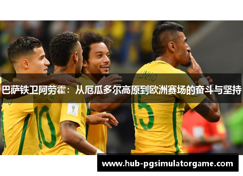 巴萨铁卫阿劳霍：从厄瓜多尔高原到欧洲赛场的奋斗与坚持