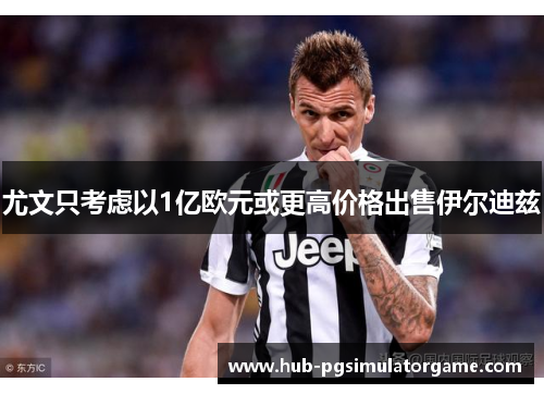 尤文只考虑以1亿欧元或更高价格出售伊尔迪兹