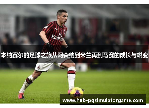 本纳赛尔的足球之旅从阿森纳到米兰再到马赛的成长与蜕变