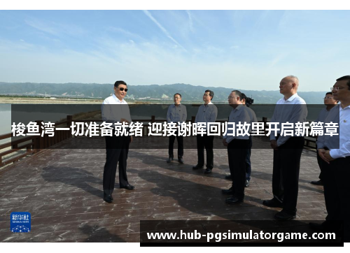 梭鱼湾一切准备就绪 迎接谢晖回归故里开启新篇章