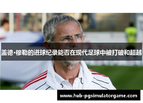 盖德·穆勒的进球纪录能否在现代足球中被打破和超越