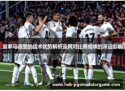 皇家马德里的战术优势解析及其对比赛成绩的深远影响 皇家马德里的战术优势解析及其对比赛成绩的深远影响