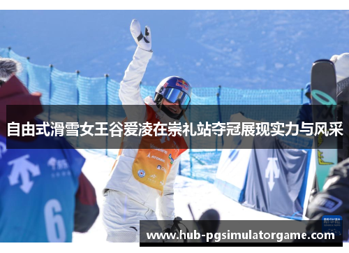 自由式滑雪女王谷爱凌在崇礼站夺冠展现实力与风采