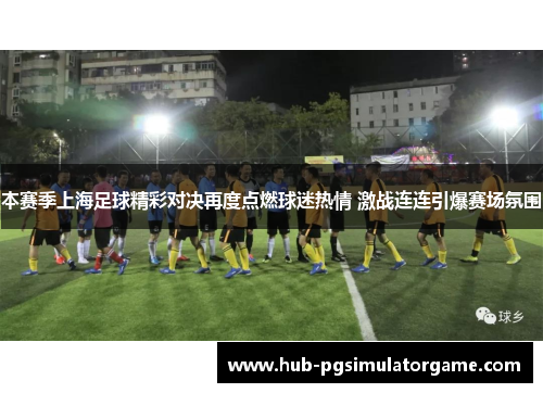 本赛季上海足球精彩对决再度点燃球迷热情 激战连连引爆赛场氛围