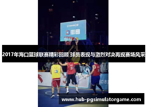 2017年海口篮球联赛精彩回顾 球员表现与激烈对决再现赛场风采