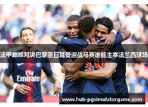法甲巅峰对决巴黎圣日耳曼迎战马赛谁能主宰法兰西球场