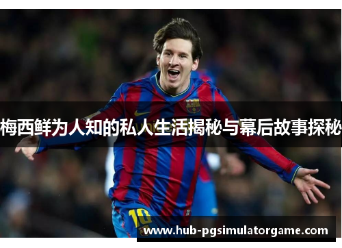 梅西鲜为人知的私人生活揭秘与幕后故事探秘 梅西鲜为人知的私人生活揭秘与幕后故事探秘