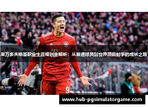 莱万多夫斯基职业生涯规划全解析：从普通球员到世界顶级射手的成长之路