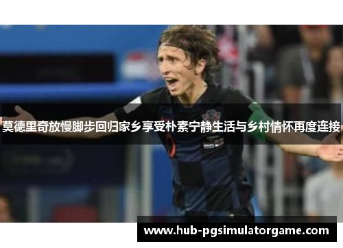 莫德里奇放慢脚步回归家乡享受朴素宁静生活与乡村情怀再度连接