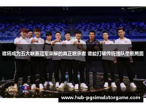 谁将成为五大联赛冠军荣耀的真正继承者 谁能打破传统强队垄断局面 谁将成为五大联赛冠军荣耀的真正继承者 谁能打破传统强队垄断局面