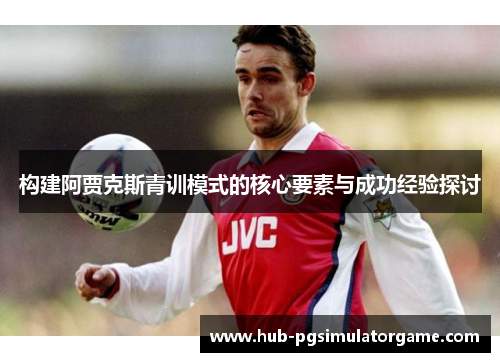 构建阿贾克斯青训模式的核心要素与成功经验探讨