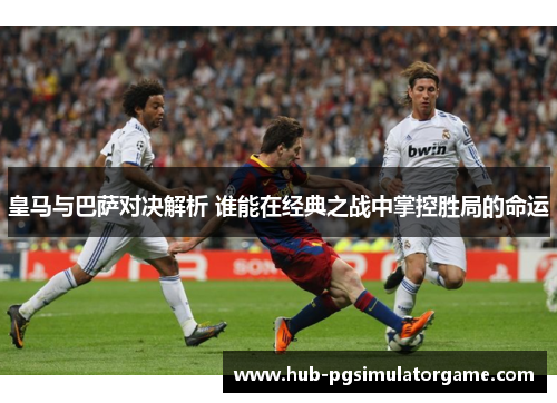 皇马与巴萨对决解析 谁能在经典之战中掌控胜局的命运
