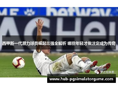 西甲新一代潜力球员崛起三强全解析 哪些年轻才俊注定成为传奇 西甲新一代潜力球员崛起三强全解析 哪些年轻才俊注定成为传奇