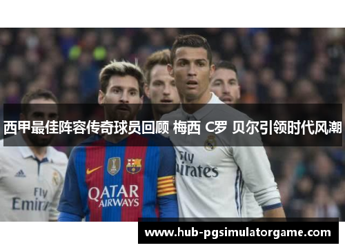 西甲最佳阵容传奇球员回顾 梅西 C罗 贝尔引领时代风潮