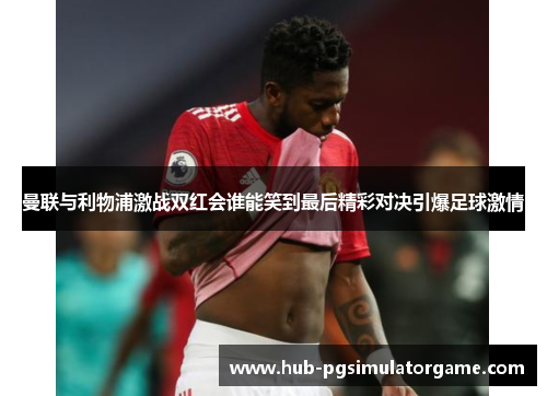 曼联与利物浦激战双红会谁能笑到最后精彩对决引爆足球激情